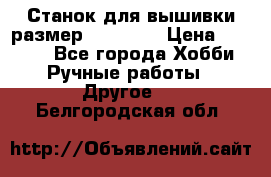 Станок для вышивки размер 26 *44.5 › Цена ­ 1 200 - Все города Хобби. Ручные работы » Другое   . Белгородская обл.